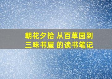 朝花夕拾 从百草园到三味书屋 的读书笔记